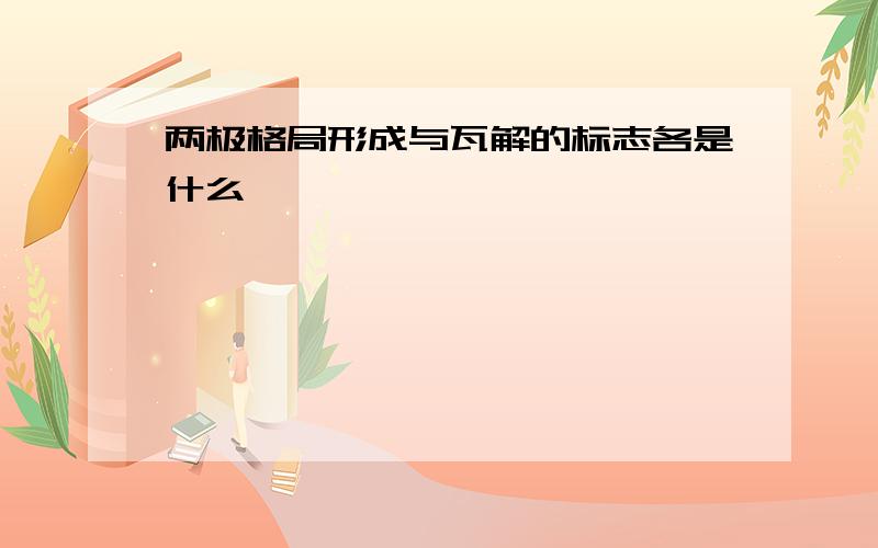 两极格局形成与瓦解的标志各是什么