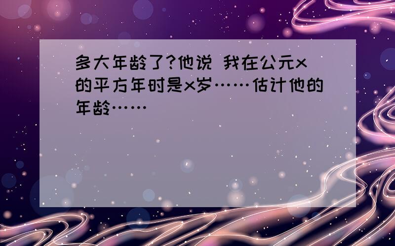 多大年龄了?他说 我在公元x的平方年时是x岁……估计他的年龄……