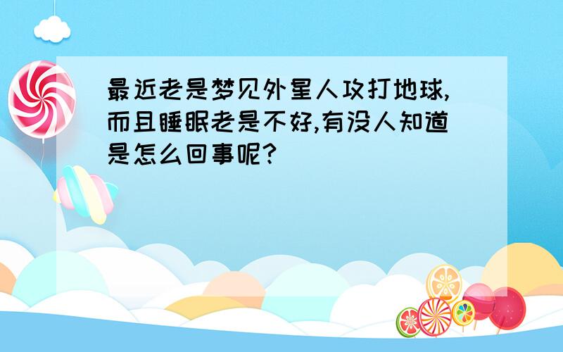 最近老是梦见外星人攻打地球,而且睡眠老是不好,有没人知道是怎么回事呢?