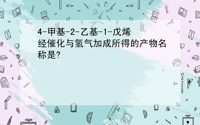 4-甲基-2-乙基-1-戊烯经催化与氢气加成所得的产物名称是?