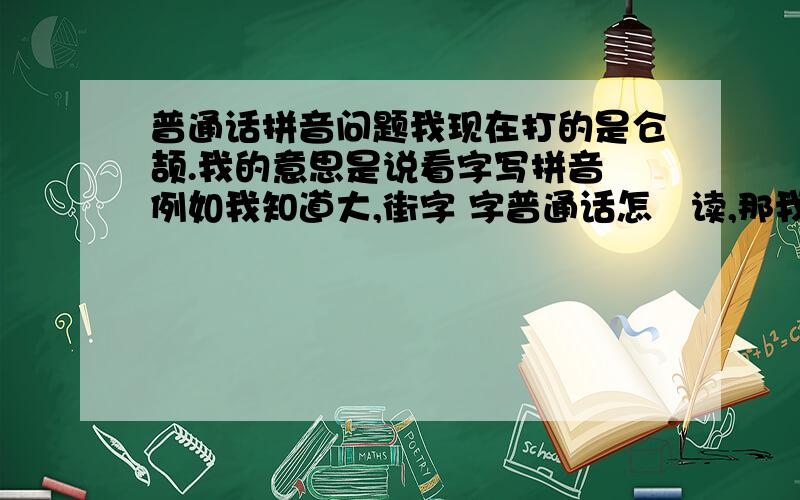 普通话拼音问题我现在打的是仓颉.我的意思是说看字写拼音 例如我知道大,街字 字普通话怎麼读,那我不查字典怎找出大 街 字的声母 韵母是那些 是不是要记的 那麼汉字那麼多 怎麼看就而