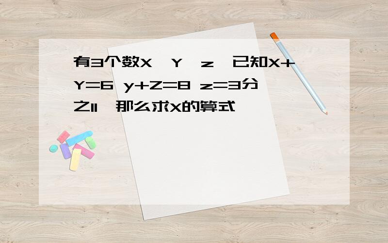 有3个数X、Y、z,已知X+Y=6 y+Z=8 z=3分之11,那么求X的算式