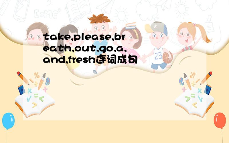 take,please,breath,out,go,a,and,fresh连词成句