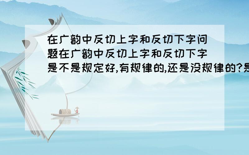 在广韵中反切上字和反切下字问题在广韵中反切上字和反切下字是不是规定好,有规律的,还是没规律的?是不是说声母相同代表声母的字就相同?韵母声调?如果是,那又是哪些?