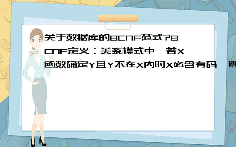 关于数据库的BCNF范式?BCNF定义：关系模式中,若X函数确定Y且Y不在X内时X必含有码,则此关系属于BCNF.请问以上定义中的“X必含有码”的意思是不是指“X必须是候选码”