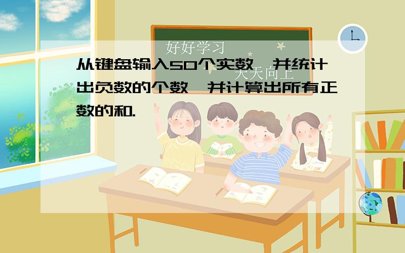 从键盘输入50个实数,并统计出负数的个数,并计算出所有正数的和.