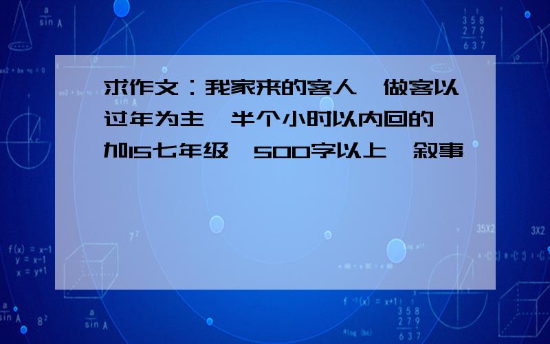 求作文：我家来的客人,做客以过年为主,半个小时以内回的,加15七年级,500字以上,叙事