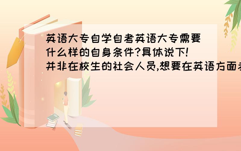 英语大专自学自考英语大专需要什么样的自身条件?具体说下!并非在校生的社会人员,想要在英语方面考取类似于大学四六级英语的证书,有没有呢,thanks