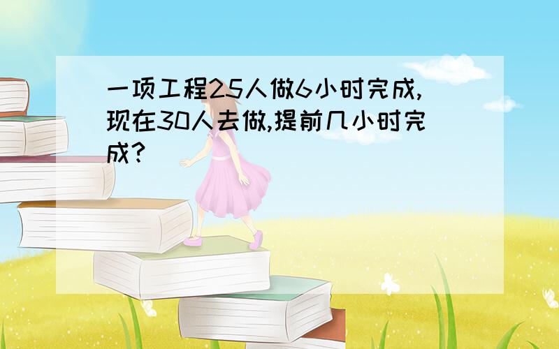 一项工程25人做6小时完成,现在30人去做,提前几小时完成?