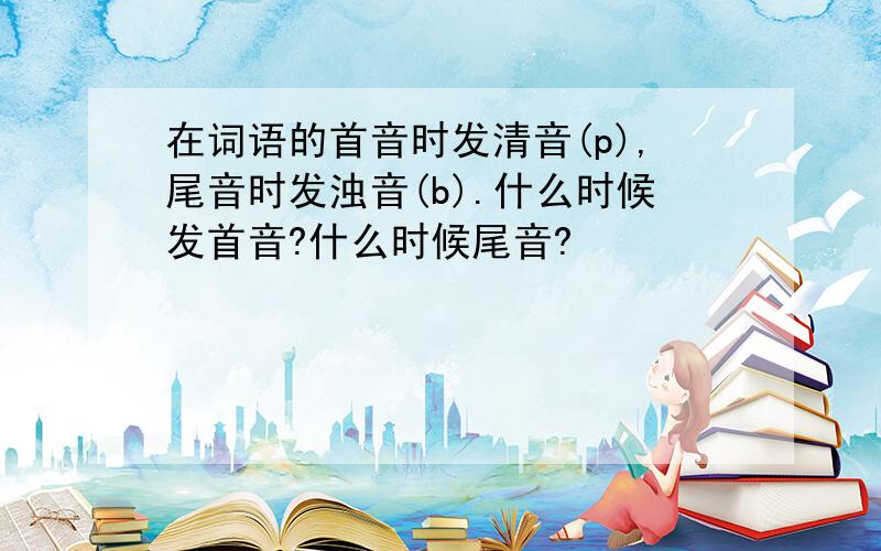 在词语的首音时发清音(p),尾音时发浊音(b).什么时候发首音?什么时候尾音?