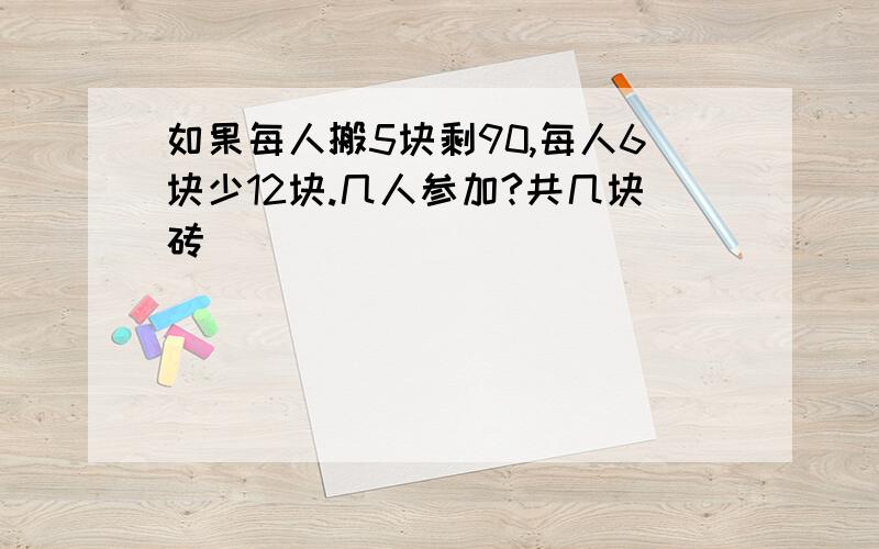 如果每人搬5块剩90,每人6块少12块.几人参加?共几块砖