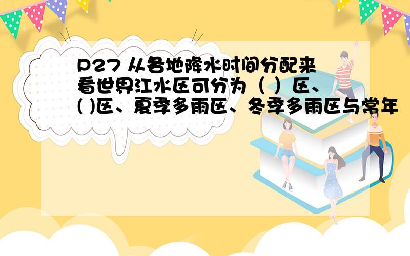 P27 从各地降水时间分配来看世界江水区可分为（ ）区、( )区、夏季多雨区、冬季多雨区与常年（ ）区几种类型.