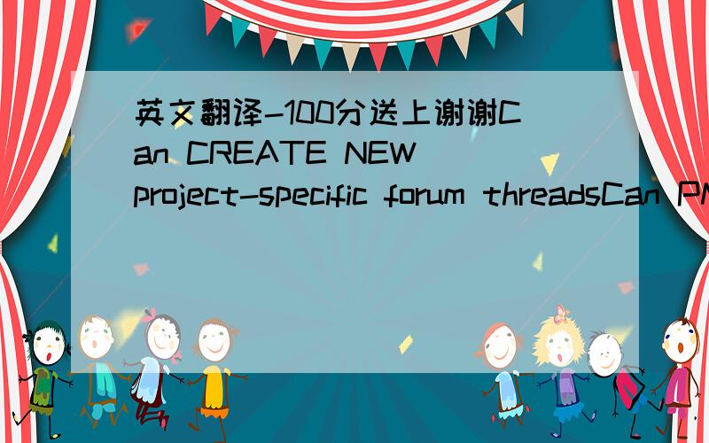 英文翻译-100分送上谢谢Can CREATE NEW project-specific forum threadsCan PM developersGAIN a dedicated sub-forumCan ATTEND meetingsCan play ALL buildsCan access Game Scripts---Can CREATE NEW project-specific forum threadsCan PM developersCan A