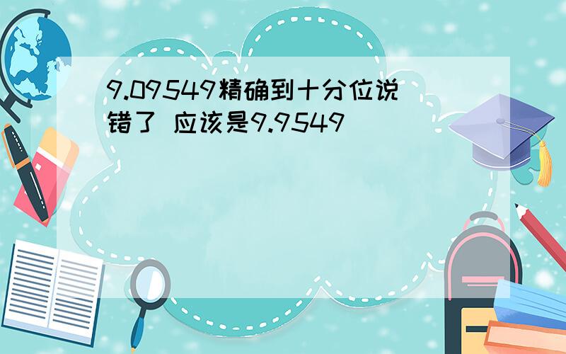 9.09549精确到十分位说错了 应该是9.9549