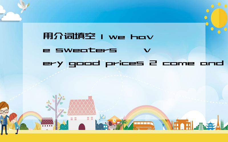 用介词填空 1 we have sweaters ——very good prices 2 come and buy your clothes——our great sale