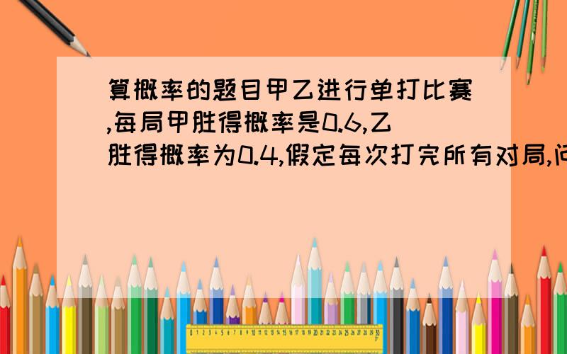 算概率的题目甲乙进行单打比赛,每局甲胜得概率是0.6,乙胜得概率为0.4,假定每次打完所有对局,问三局两胜和五局三胜两种比赛制度,哪一种对甲更有利?