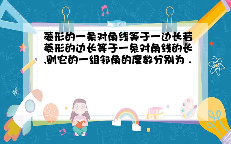 菱形的一条对角线等于一边长若菱形的边长等于一条对角线的长,则它的一组邻角的度数分别为 .