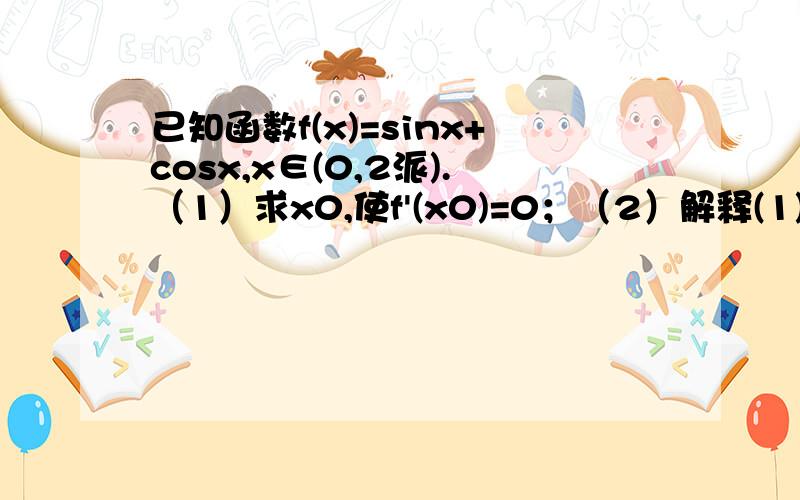 已知函数f(x)=sinx+cosx,x∈(0,2派).（1）求x0,使f'(x0)=0；（2）解释(1)中x0及f(x0)的意义