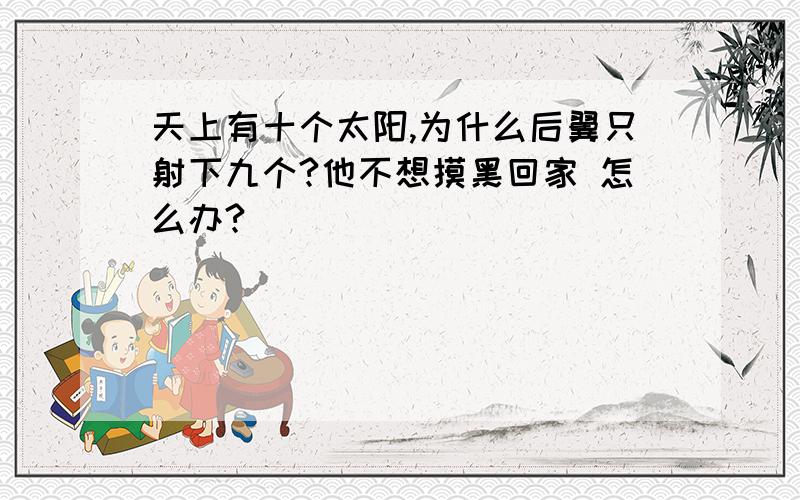 天上有十个太阳,为什么后翼只射下九个?他不想摸黑回家 怎么办?