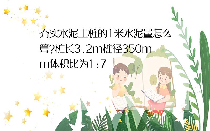 夯实水泥土桩的1米水泥量怎么算?桩长3.2m桩径350mm体积比为1:7