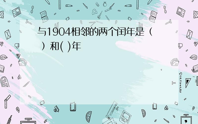 与1904相邻的两个闰年是（ ）和( )年