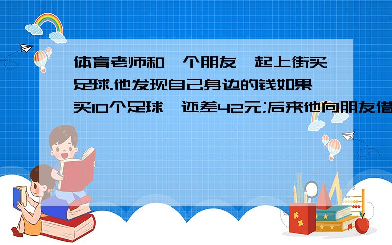 体育老师和一个朋友一起上街买足球.他发现自己身边的钱如果买10个足球,还差42元;后来他向朋友借了1000元,买了31个足球,结果多了13元.体育老师原来身上有多少元?（算术解）