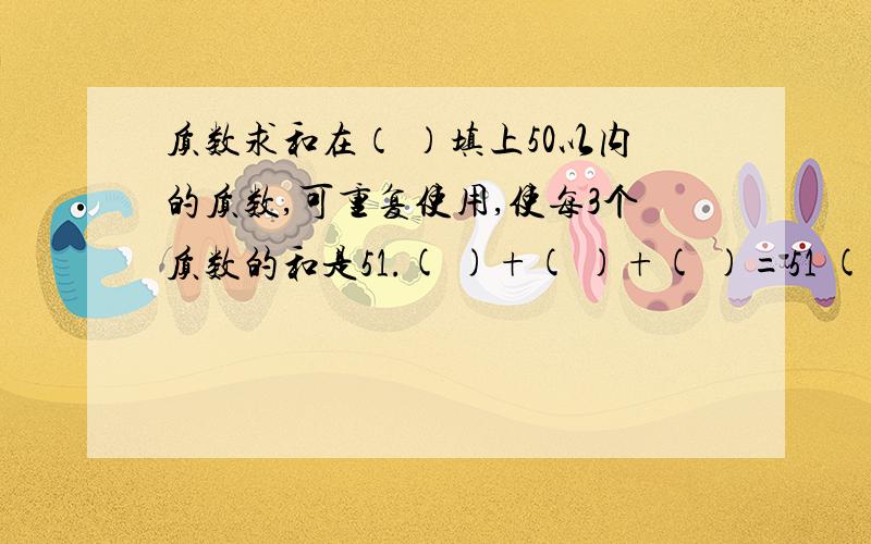 质数求和在（ ）填上50以内的质数,可重复使用,使每3个质数的和是51.( )+( )+( )=51 ( )+( )+( )=51( )+( )+( )=51 ( )+( )+( )=51