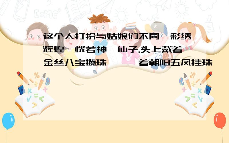 这个人打扮与姑娘们不同,彩绣辉煌,恍若神妃仙子.头上戴着金丝八宝攒珠髻,绾着朝阳五凤挂珠钗,项上着赤金盘螭缨络圈,身上穿着缕金百蝶穿花大红云缎窄褃 袄,外罩五彩刻丝石青银鼠褂,下