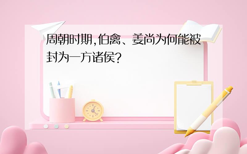 周朝时期,伯禽、姜尚为何能被封为一方诸侯?