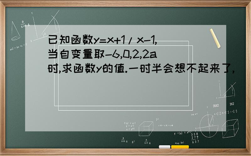 已知函数y=x+1/x-1,当自变量取-6,0,2,2a时,求函数y的值.一时半会想不起来了,