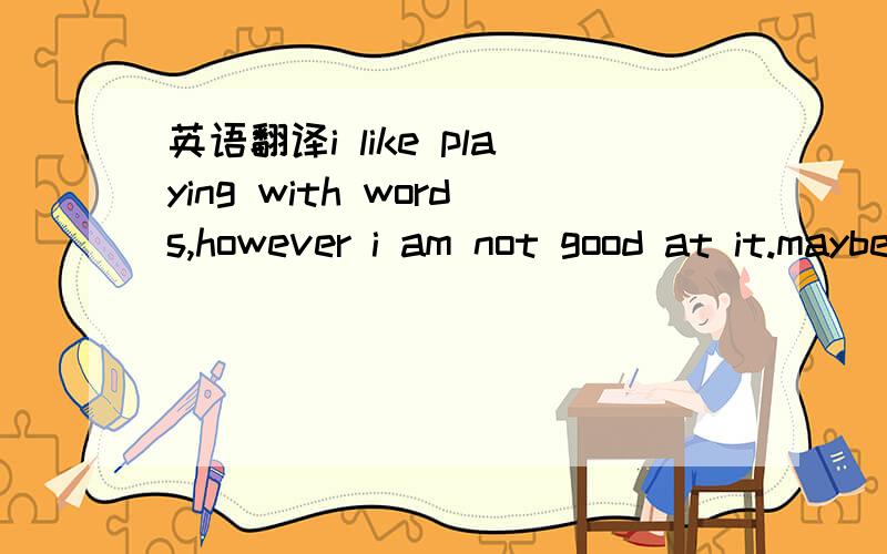 英语翻译i like playing with words,however i am not good at it.maybe it dues to my bad manner,which just rejects the old and craves for the new too quickly.