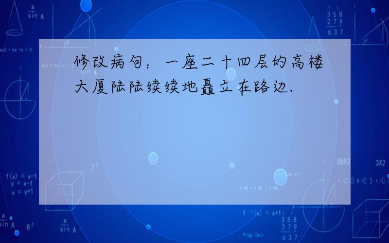 修改病句：一座二十四层的高楼大厦陆陆续续地矗立在路边.