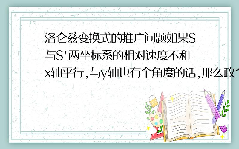 洛仑兹变换式的推广问题如果S与S'两坐标系的相对速度不和x轴平行,与y轴也有个角度的话,那么政个式子应该怎么变一下呢?