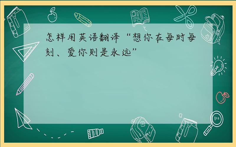 怎样用英语翻译“想你在每时每刻、爱你则是永远”