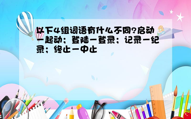 以下4组词语有什么不同?启动－起动；登陆－登录；记录－纪录；终止－中止