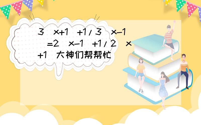 3(x+1)+1/3(x-1)=2(x-1)+1/2(x+1)大神们帮帮忙