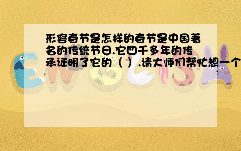 形容春节是怎样的春节是中国著名的传统节日.它四千多年的传承证明了它的（ ）.请大师们帮忙想一个形容词形容春节