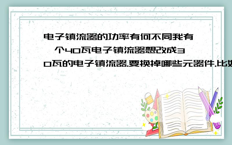 电子镇流器的功率有何不同我有一个40瓦电子镇流器想改成30瓦的电子镇流器.要换掉哪些元器件.比如40瓦电子镇流器改成20瓦的要换掉那些元器件.