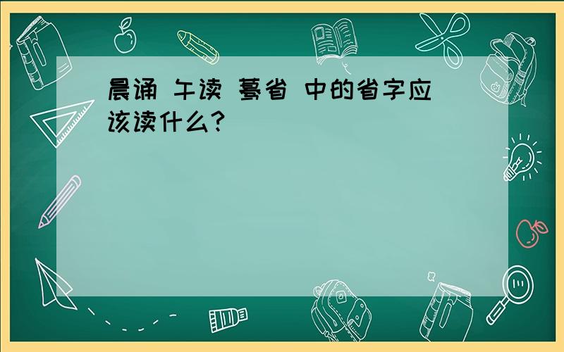 晨诵 午读 蓦省 中的省字应该读什么?