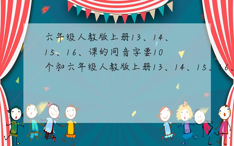 六年级人教版上册13、14、15、16、课的同音字要10个和六年级人教版上册13、14、15、16、课的形进字10个