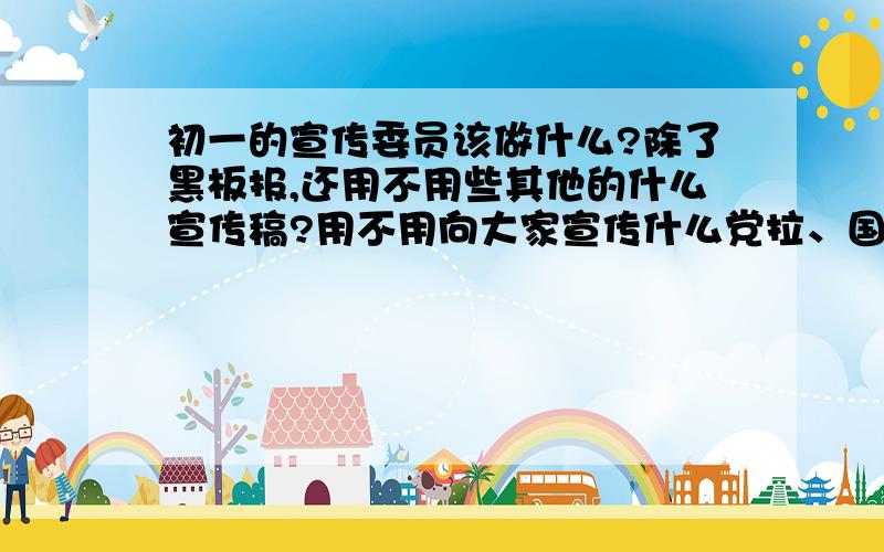 初一的宣传委员该做什么?除了黑板报,还用不用些其他的什么宣传稿?用不用向大家宣传什么党拉、国家啦、什么什么精神的?如果写,怎么写?告诉我方式,不要内容.全要回答啊!急啊!快点!加分!