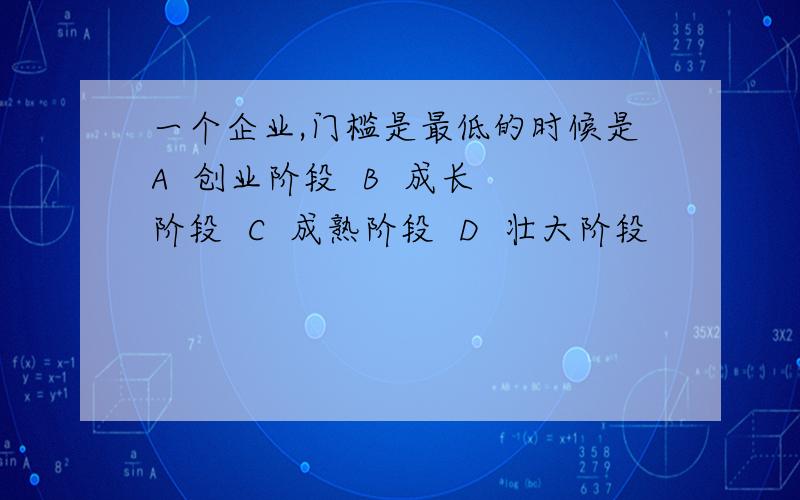 一个企业,门槛是最低的时候是A  创业阶段  B  成长阶段  C  成熟阶段  D  壮大阶段