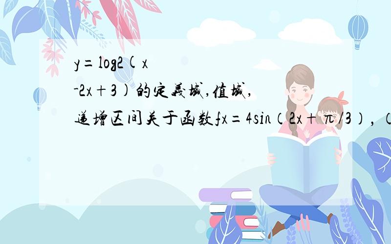 y=log2(x²-2x+3)的定义域,值域,递增区间关于函数fx=4sin（2x+π/3），（x∈R）最小正周期、对称点、对称轴