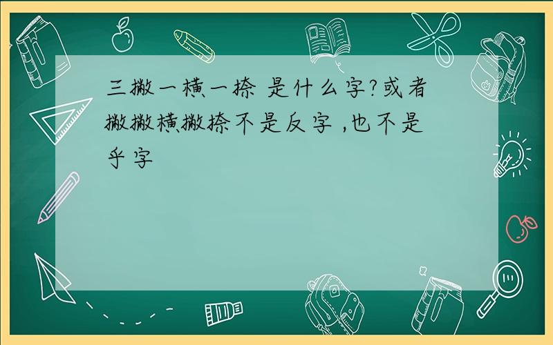 三撇一横一捺 是什么字?或者撇撇横撇捺不是反字 ,也不是乎字