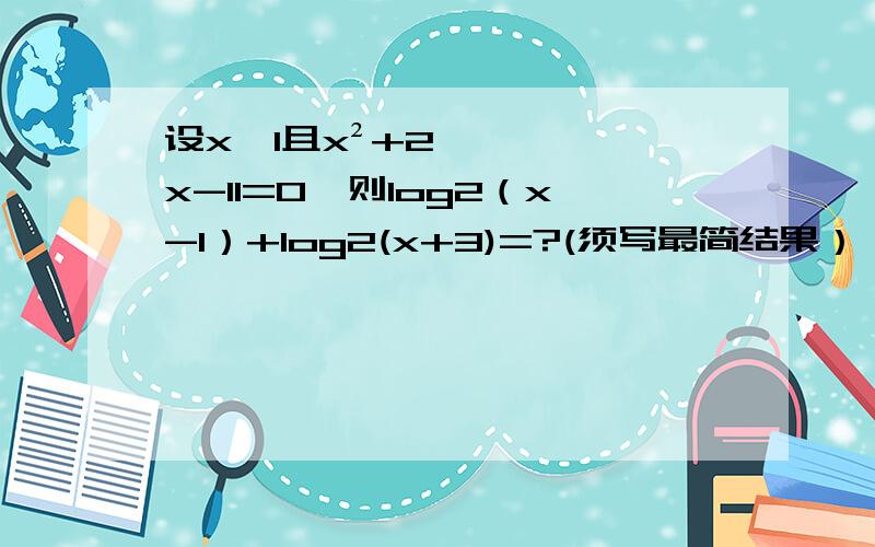 设x＞1且x²+2x-11=0,则log2（x-1）+log2(x+3)=?(须写最简结果）