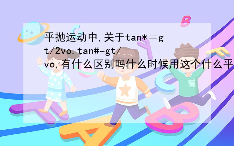 平抛运动中,关于tan*＝gt/2vo.tan#=gt/vo,有什么区别吗什么时候用这个什么平抛运动中,关于tan*＝gt/2vo.tan#=gt/vo,有什么区别吗什么时候用这个什么时候用那个