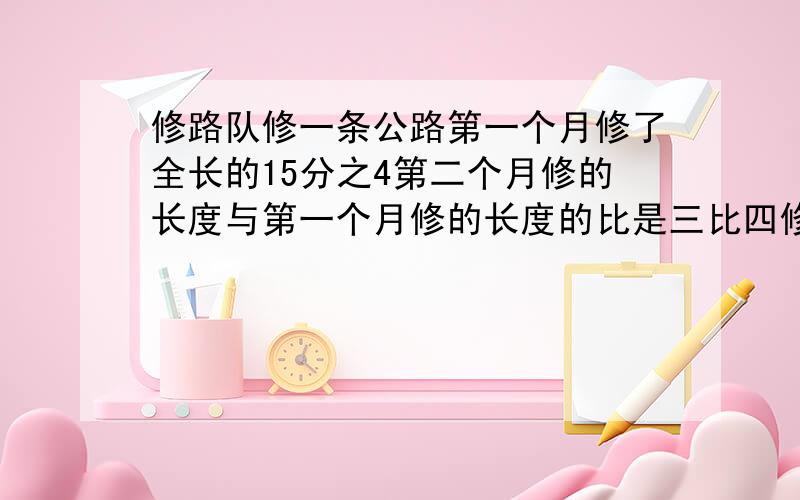 修路队修一条公路第一个月修了全长的15分之4第二个月修的长度与第一个月修的长度的比是三比四修了两个月之后还有8000米没修这条公路长多少千米?