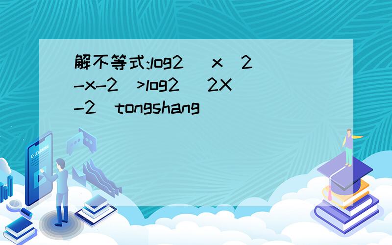 解不等式:log2 (x^2-x-2)>log2 (2X-2)tongshang