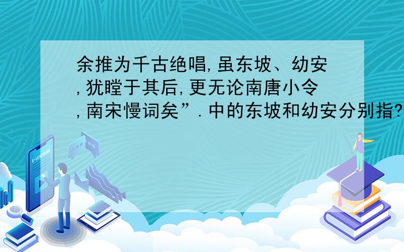 余推为千古绝唱,虽东坡、幼安,犹瞠于其后,更无论南唐小令,南宋慢词矣”.中的东坡和幼安分别指?急余推为千古绝唱,虽东坡、幼安,犹瞠于其后,更无论南唐小令,南宋慢词矣”.中的东坡和幼