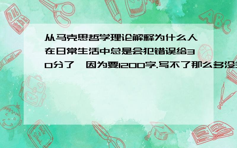 从马克思哲学理论解释为什么人在日常生活中总是会犯错误给30分了,因为要1200字.写不了那么多没关系.给个提纲之类的也行.麻烦各位大虾了~工科的娃伤不起